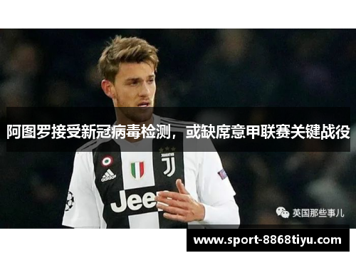 阿图罗接受新冠病毒检测，或缺席意甲联赛关键战役