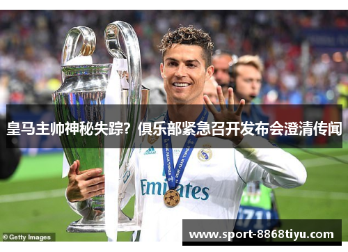 皇马主帅神秘失踪？俱乐部紧急召开发布会澄清传闻