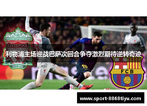 利物浦主场迎战巴萨次回合争夺激烈期待逆转奇迹