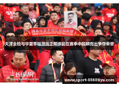 天津全检与华夏幸福激战正酣谁能在赛季中脱颖而出争夺荣誉