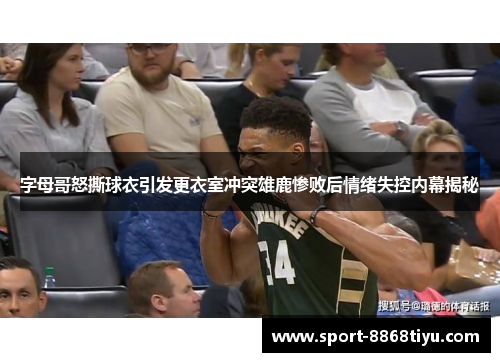 字母哥怒撕球衣引发更衣室冲突雄鹿惨败后情绪失控内幕揭秘