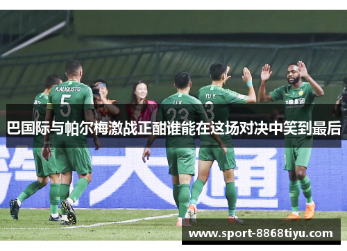 巴国际与帕尔梅激战正酣谁能在这场对决中笑到最后