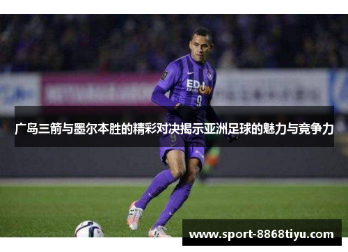 广岛三箭与墨尔本胜的精彩对决揭示亚洲足球的魅力与竞争力