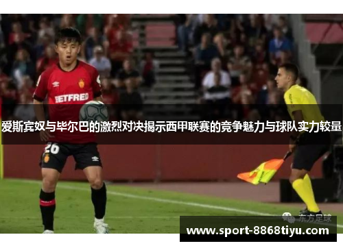 爱斯宾奴与毕尔巴的激烈对决揭示西甲联赛的竞争魅力与球队实力较量