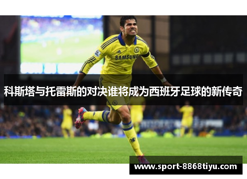 科斯塔与托雷斯的对决谁将成为西班牙足球的新传奇