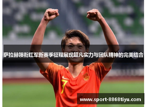 萨拉赫领衔红军新赛季征程展现超凡实力与团队精神的完美结合
