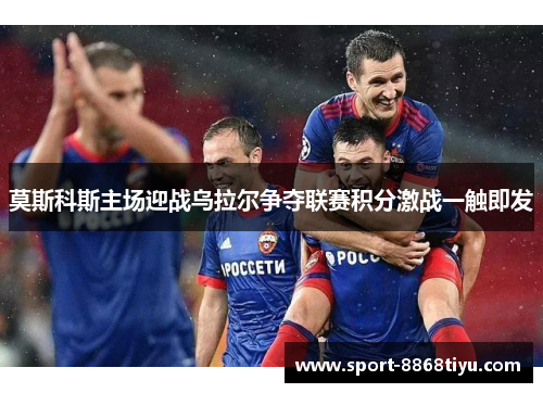 莫斯科斯主场迎战乌拉尔争夺联赛积分激战一触即发