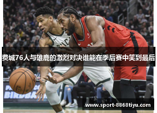 费城76人与雄鹿的激烈对决谁能在季后赛中笑到最后