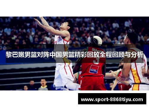 黎巴嫩男篮对阵中国男篮精彩回放全程回顾与分析