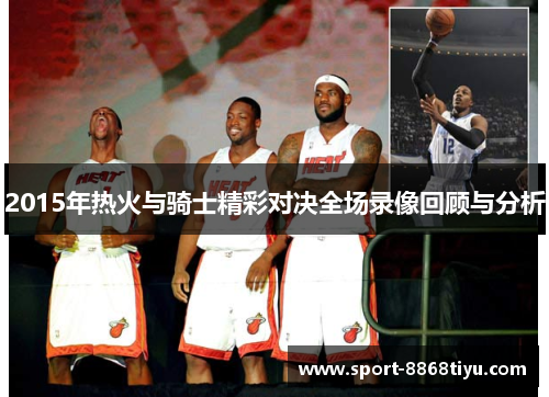 2015年热火与骑士精彩对决全场录像回顾与分析